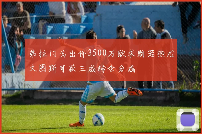 弗拉门戈出价3500万欧求购若热尤文图斯可获三成转会分成