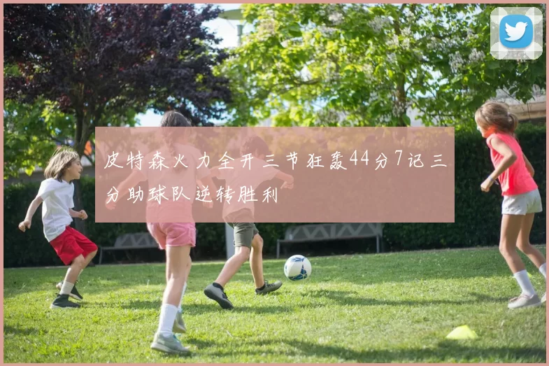 皮特森火力全开三节狂轰44分7记三分助球队逆转胜利