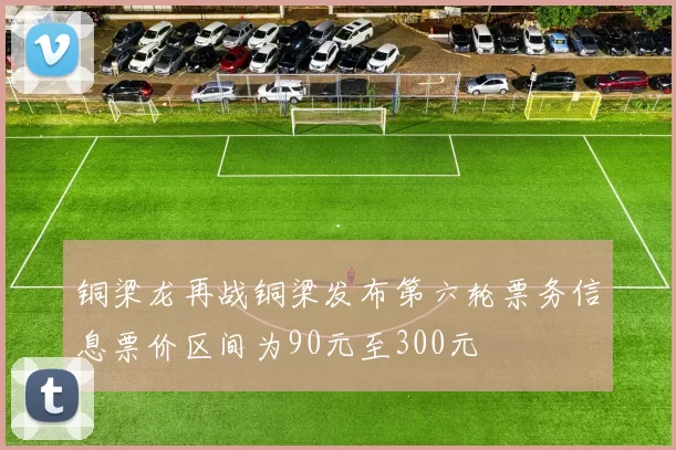 铜梁龙再战铜梁发布第六轮票务信息票价区间为90元至300元