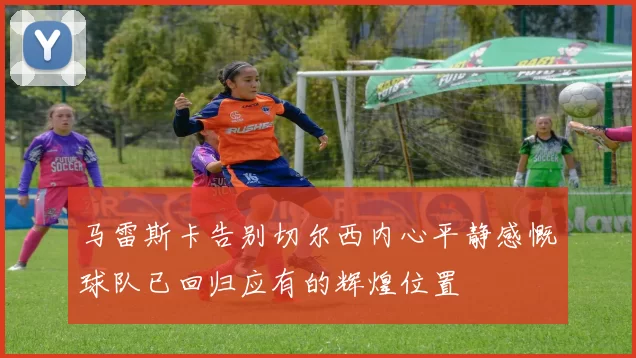 马雷斯卡告别切尔西内心平静感慨球队已回归应有的辉煌位置