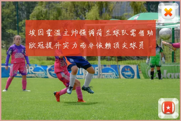 埃因霍温主帅强调荷兰球队需借助欧冠提升实力而非依赖顶尖球员
