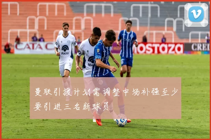 曼联引援计划需调整中场补强至少要引进三名新球员