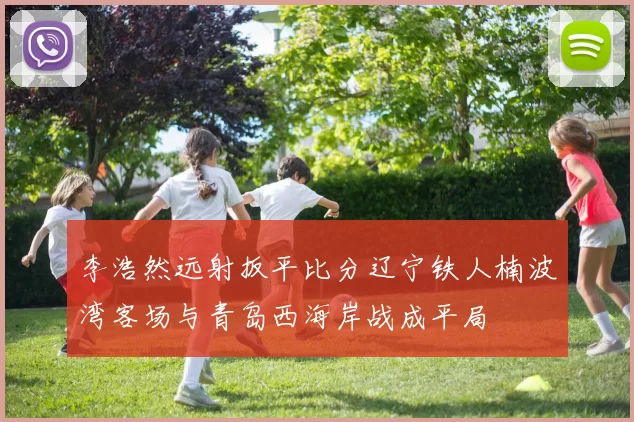 李浩然远射扳平比分辽宁铁人楠波湾客场与青岛西海岸战成平局