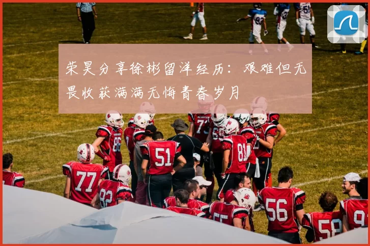 荣昊分享徐彬留洋经历：艰难但无畏收获满满无悔青春岁月