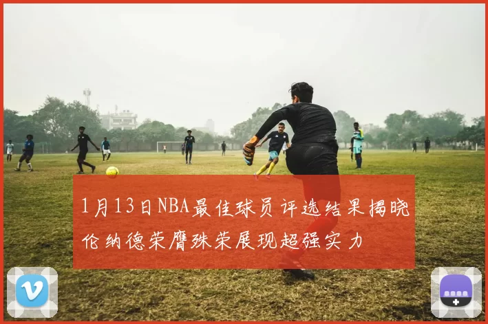 1月13日NBA最佳球员评选结果揭晓伦纳德荣膺殊荣展现超强实力