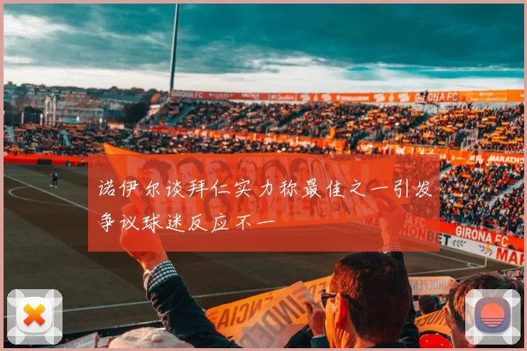 诺伊尔谈拜仁实力称最佳之一引发争议球迷反应不一