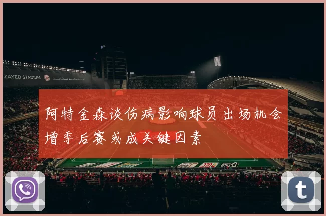 阿特金森谈伤病影响球员出场机会增季后赛或成关键因素