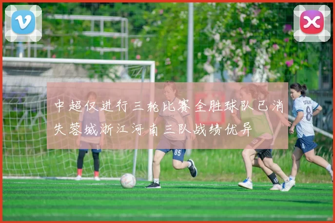 中超仅进行三轮比赛全胜球队已消失蓉城浙江河南三队战绩优异