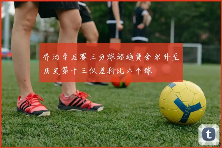 乔治季后赛三分球超越费舍尔升至历史第十三仅差科比六个球