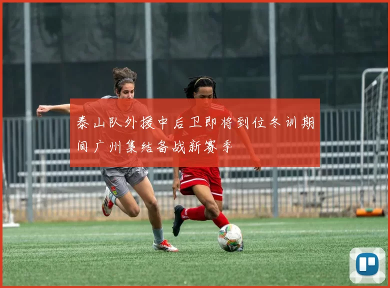 泰山队外援中后卫即将到位冬训期间广州集结备战新赛季