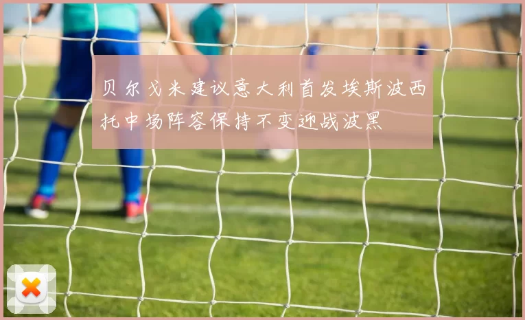 贝尔戈米建议意大利首发埃斯波西托中场阵容保持不变迎战波黑