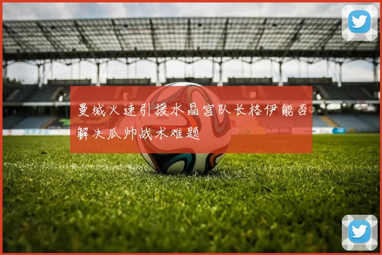 曼城火速引援水晶宫队长格伊能否解决瓜帅战术难题
