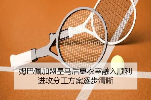 姆巴佩加盟皇马后更衣室融入顺利 进攻分工方案逐步清晰（XingkongSports）
