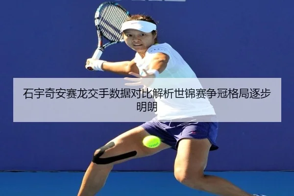 石宇奇安赛龙交手数据对比解析世锦赛争冠格局逐步明朗 - XingkongSports
