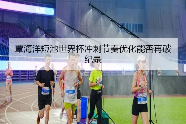 覃海洋短池世界杯冲刺节奏优化能否再破纪录 | XingkongSports
